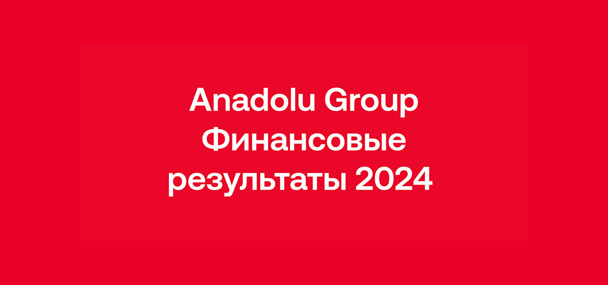 Anadolu Group продолжила повышать эффективность в 2024 году благодаря сильному финансовому балансу
