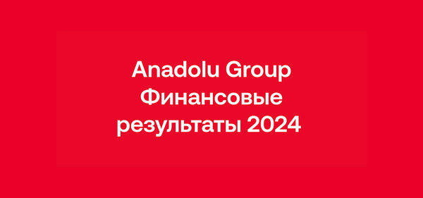 Anadolu Group продолжила повышать эффективность в 2024 году благодаря сильному финансовому балансу